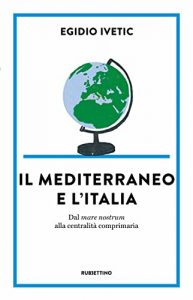 Egidio Ivetic, Il Mediterraneo e l’Italia. Dal mare nostrum alla centralità comprimaria, Rubbettino Editore